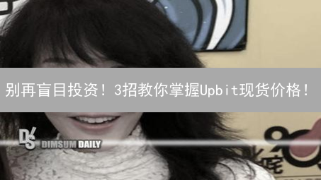 别再盲目投资！3招教你掌握Upbit现货价格！