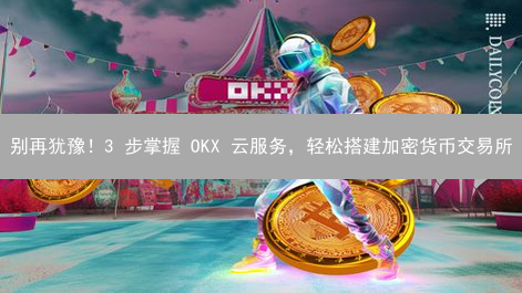 别再犹豫！3 步掌握 OKX 云服务，轻松搭建加密货币交易所