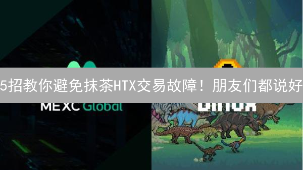 5招教你避免抹茶HTX交易故障！朋友们都说好