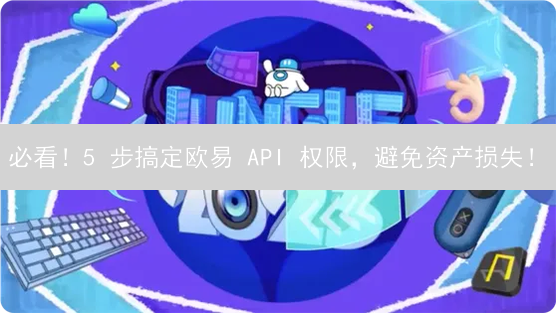 必看！5 步搞定欧易 API 权限，避免资产损失！