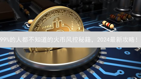 99%的人都不知道的火币风控秘籍，2024最新攻略！