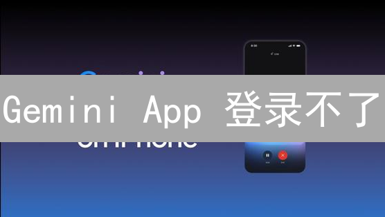 Gemini App 登录不了？专家教你8招解决！