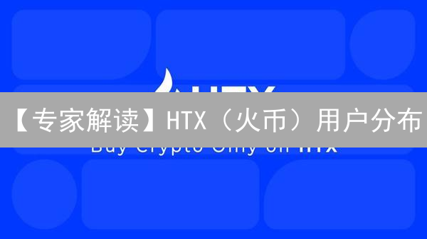 【专家解读】HTX（火币）用户分布：5大关键区域与未来趋势