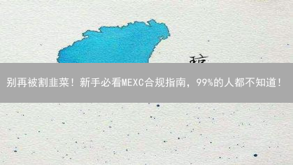 别再被割韭菜！新手必看MEXC合规指南，99%的人都不知道！
