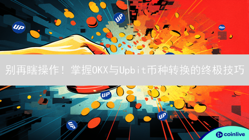 别再瞎操作！掌握OKX与Upbit币种转换的终极技巧